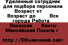 Удаленный сотрудник для подбора персонала › Возраст от ­ 25 › Возраст до ­ 55 - Все города Работа » Вакансии   . Ханты-Мансийский,Покачи г.